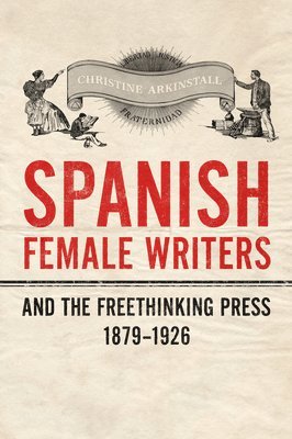 Christine Arkinstall - Spanish Female Writers and the Freethinking Press, 1879-1926, Inbunden