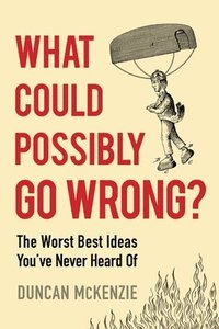 bokomslag What Could Possibly Go Wrong?: The Worst Best Ideas You've Never Heard of