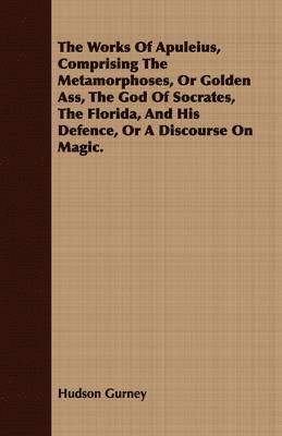 bokomslag The Works Of Apuleius, Comprising The Metamorphoses, Or Golden Ass, The God Of Socrates, The Florida, And His Defence, Or A Discourse On Magic.