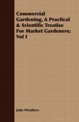 bokomslag Commercial Gardening, A Practical & Scientific Treatise For Market Gardeners; Vol I