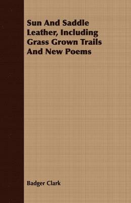 Sun And Saddle Leather, Including Grass Grown Trails And New Poems 1