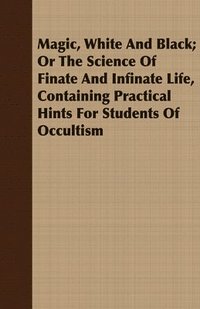 bokomslag Magic, White And Black; Or The Science Of Finate And Infinate Life, Containing Practical Hints For Students Of Occultism