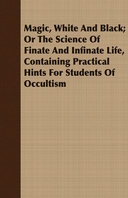 bokomslag Magic, White And Black; Or The Science Of Finate And Infinate Life, Containing Practical Hints For Students Of Occultism