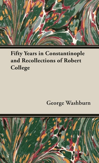 George Washburn - Fifty Years In Constantinople And Recollections Of Robert College, Inbunden