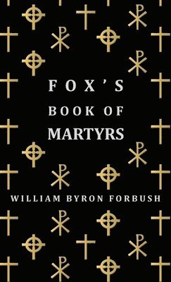 Fox's Book Of Martyrs - A History Of The Lives, Sufferings And Triumphant Deaths Of The Early Christian And Protestant Martyrs 1