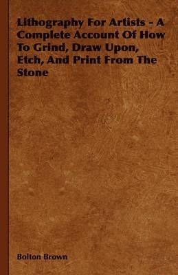 bokomslag Lithography For Artists - A Complete Account Of How To Grind, Draw Upon, Etch, And Print From The Stone