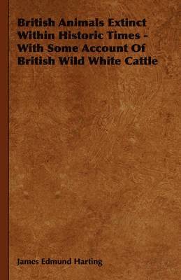 James Edmund Harting - British Animals Extinct Within Historic Times - With Some Account Of British Wild White Cattle, Inbunden