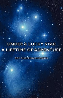 Roy Chapman Andrews - Under A Lucky Star - A Lifetime Of Adventure, Inbunden
