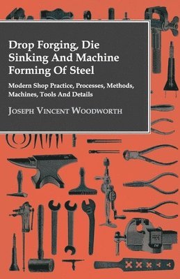 bokomslag Drop Forging, Die Sinking And Machine Forming Of Steel - Modern Shop Practice, Processes, Methods, Machines, Tools And Details..