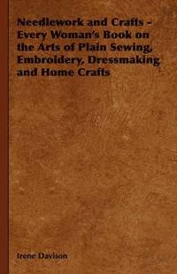 bokomslag Needlework and Crafts - Every Woman's Book on the Arts of Plain Sewing, Embroidery, Dressmaking, and Home Crafts