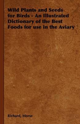 bokomslag Wild Plants and Seeds for Birds - An Illustrated Dictionary of the Best Foods for Use in the Aviary