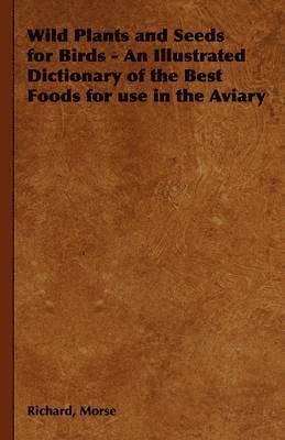 Richard, Morse, Richard Morse - Wild Plants and Seeds for Birds - An Illustrated Dictionary of the Best Foods for Use in the Aviary, Inbunden