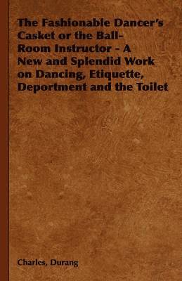 The Fashionable Dancer's Casket or the Ball-Room Instructor - A New and Splendid Work on Dancing, Etiquette, Deportment and the Toilet 1