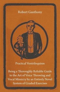 bokomslag Practical Ventriloquism- Being a Thoroughly Reliable Guide to the Art of Voice Throwing and Vocal Mimicry by an Entirely Novel System of Graded Exercises