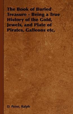 The Book of Buried Treasure - Being a True History of the Gold, Jewels, and Plate of Pirates, Galleons Etc, 1