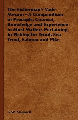 The Fisherman's Vade Mecum - A Compendium of Precepts, Counsel, Knowledge and Experience in Most Matters Pertaining to Fishing for Trout, Sea Trout, Salmon and Pike 1