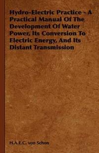 bokomslag Hydro-Electric Practice - A Practical Manual Of The Development Of Water Power, Its Conversion To Electric Energy, And Its Distant Transmission