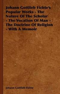 bokomslag Johann Gottlieb Fichte's Popular Works - The Nature Of The Scholar - The Vocation Of Man - The Doctrine Of Religion - With A Memoir