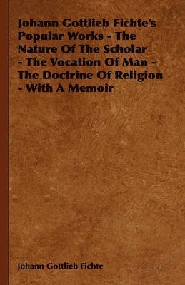 Johann Gottlieb Fichte - Johann Gottlieb Fichte's Popular Works - The Nature Of The Scholar - The Vocation Of Man - The Doctrine Of Religion - With A Memoir, Inbunden
