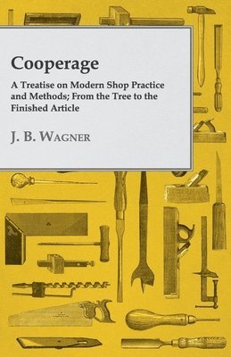 Cooperage; A Treatise On Modern Shop Practice And Methods; From The Tree To The Finished Article 1