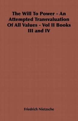 The Will To Power - An Attempted Transvaluation Of All Values - Vol II Books III and IV 1