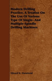 bokomslag Modern Drilling Practice, A Treatise On The Use Of Various Type Of Single- And Multiple-Spindle Drilling Machines
