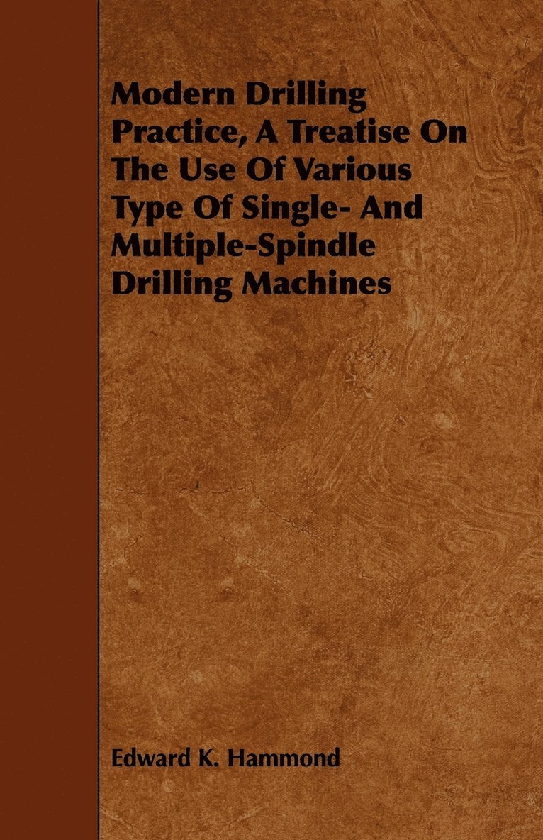 Modern Drilling Practice, A Treatise On The Use Of Various Type Of Single- And Multiple-Spindle Drilling Machines 1