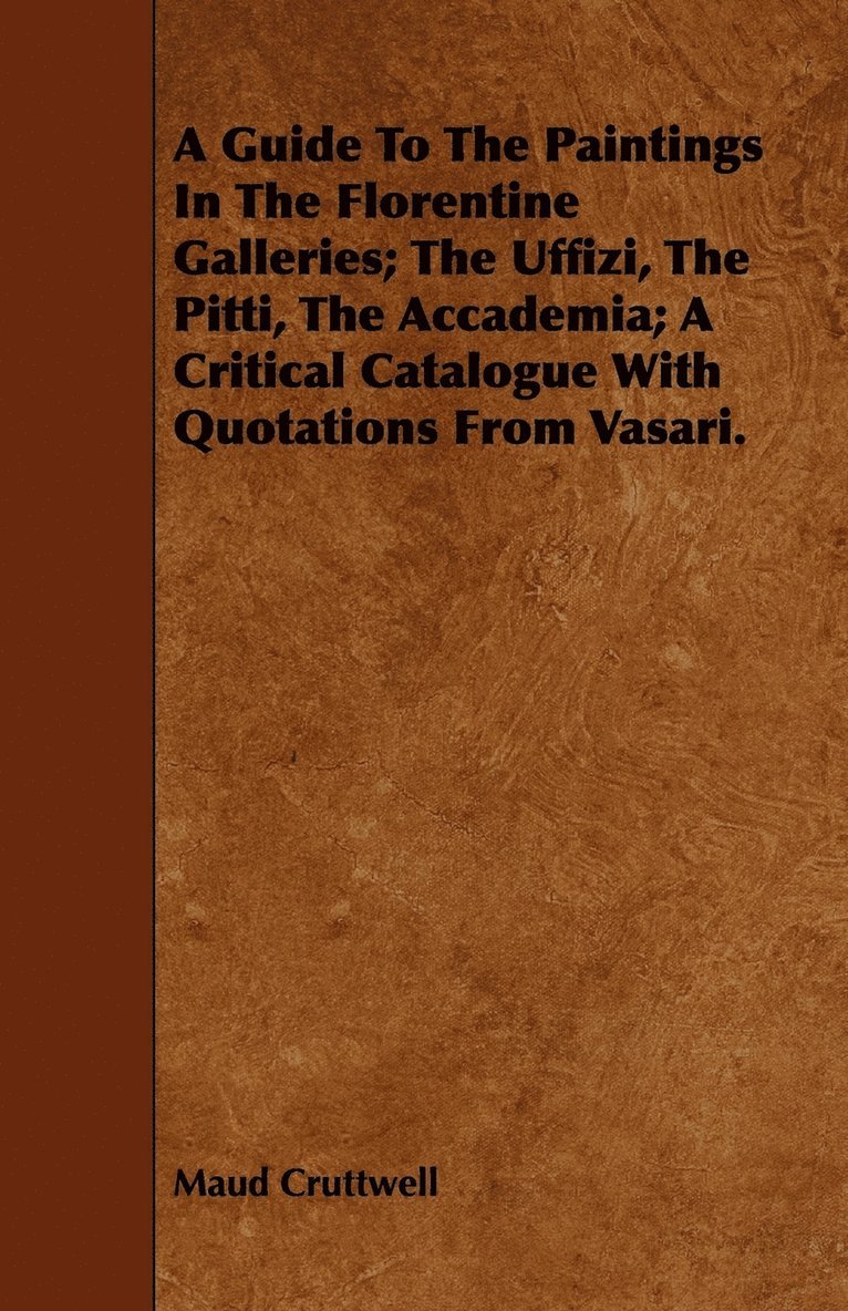 Guide To The Paintings In The Florentine Galleries; The Uffizi, The Pitti, The Accademia; A Critical Catalogue With Quotations From Vasari.