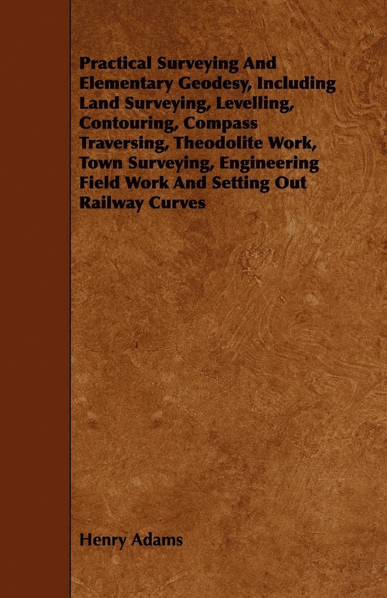 Practical Surveying And Elementary Geodesy, Including Land Surveying, Levelling, Contouring, Compass Traversing, Theodolite Work, Town Surveying, Engineering Field Work And Setting Out Railway Curves 1