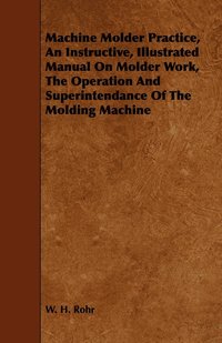 bokomslag Machine Molder Practice, An Instructive, Illustrated Manual On Molder Work, The Operation And Superintendance Of The Molding Machine
