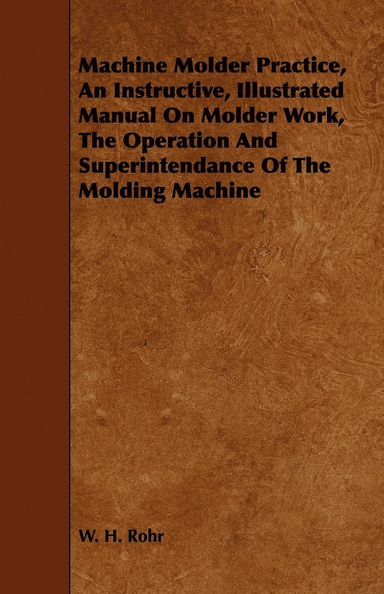 Machine Molder Practice, An Instructive, Illustrated Manual On Molder Work, The Operation And Superintendance Of The Molding Machine 1