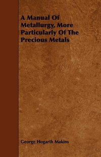 bokomslag A Manual Of Metallurgy, More Particularly Of The Precious Metals
