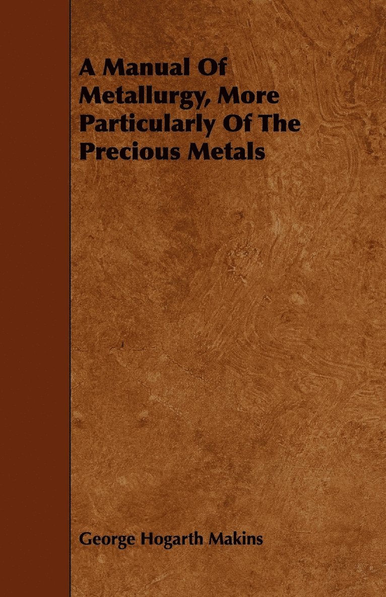 A Manual Of Metallurgy, More Particularly Of The Precious Metals 1