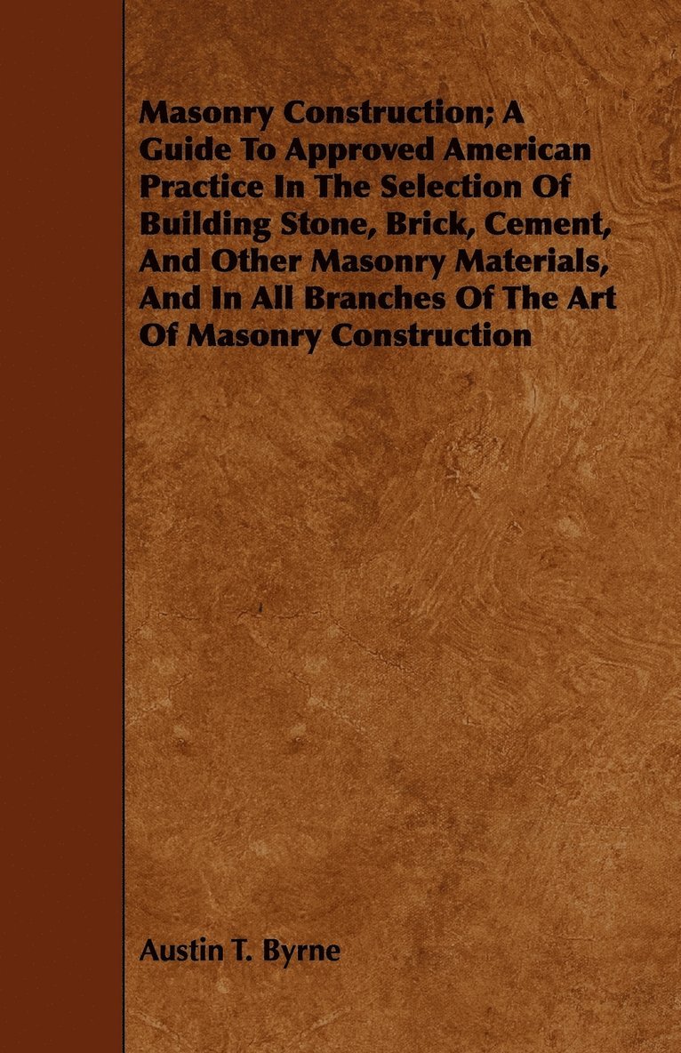 Masonry Construction; A Guide To Approved American Practice In The Selection Of Building Stone, Brick, Cement, And Other Masonry Materials, And In All Branches Of The Art Of Masonry Construction 1