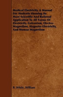 William B. White - Medical Electricity. A Manual For Students Showing Its Most Scientific And Rational Application To All Forms Of Electricity, Galvanism, Electro-Magnetism, Magneto-Electricity, And Human Magnetism, Häftad