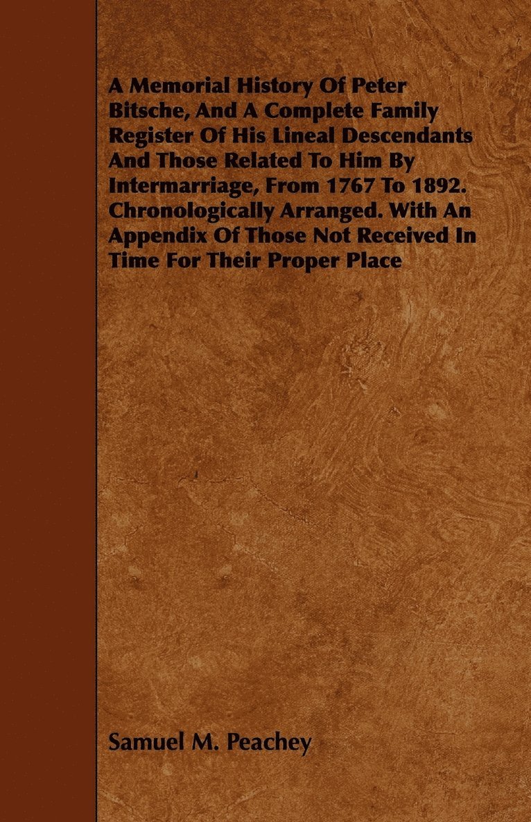 A Memorial History Of Peter Bitsche, And A Complete Family Register Of His Lineal Descendants And Those Related To Him By Intermarriage, From 1767 To 1892. Chronologically Arranged. With An Appendix 1