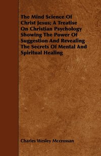 bokomslag The Mind Science Of Christ Jesus; A Treatise On Christian Psychology Showing The Power Of Suggestion And Revealing The Secrets Of Mental And Spiritual Healing
