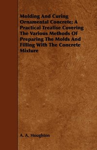 bokomslag Molding And Curing Ornamental Concrete; A Practical Treatise Covering The Various Methods Of Preparing The Molds And Filling With The Concrete Mixture