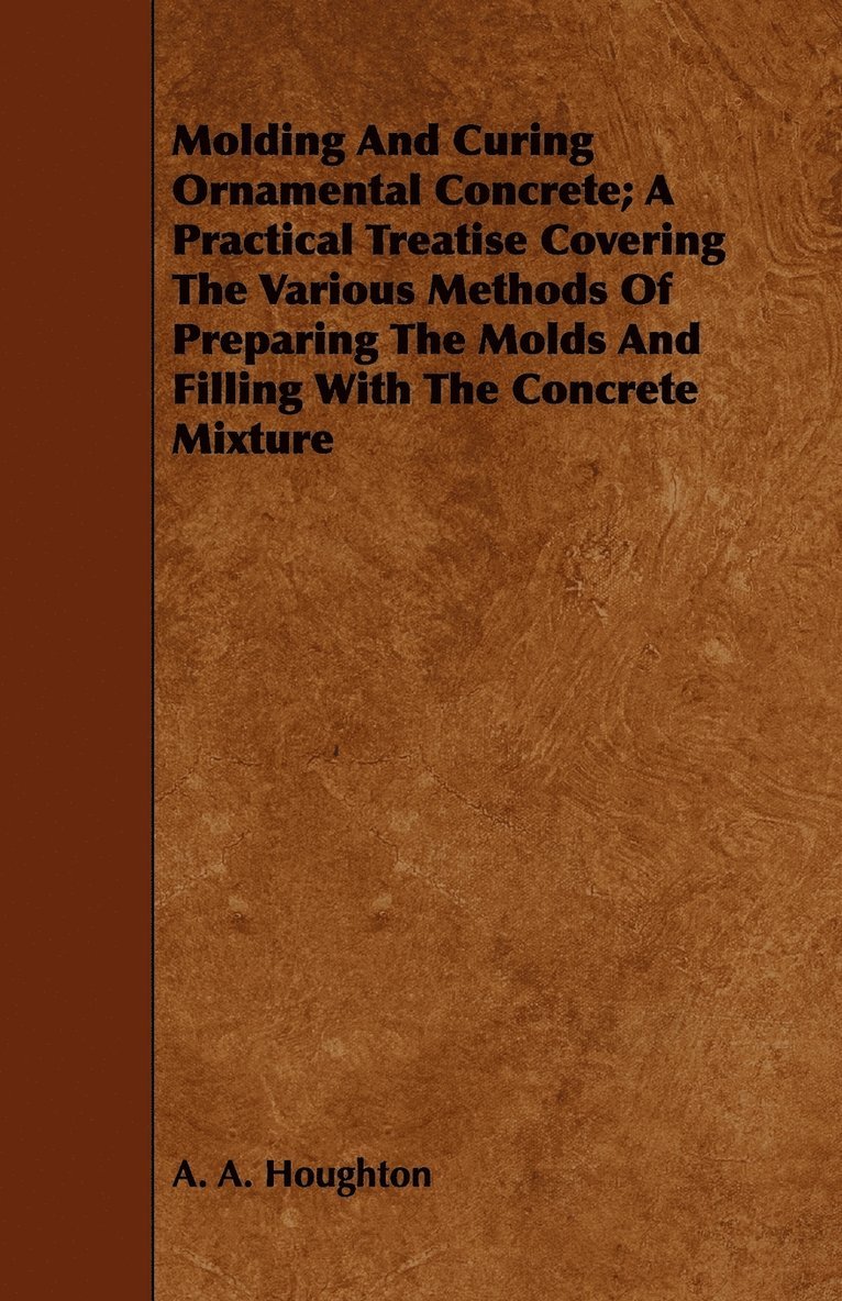 Molding And Curing Ornamental Concrete; A Practical Treatise Covering The Various Methods Of Preparing The Molds And Filling With The Concrete Mixture 1