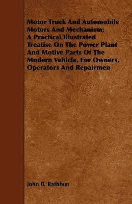 Motor Truck And Automobile Motors And Mechanism; A Practical Illustrated Treatise On The Power Plant And Motive Parts Of The Modern Vehicle, For Owners, Operators And Repairmen 1