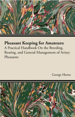 George Horne - Pheasant Keeping For Amateurs; A Practical Handbook On The Breeding, Rearing, And General Management Of Aviary Pheasants, Häftad