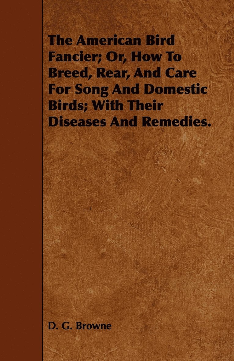 American Bird Fancier; Or, How To Breed, Rear, And Care For Song And Domestic Birds; With Their Diseases And Remedies.