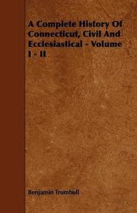 bokomslag A Complete History Of Connecticut, Civil And Ecclesiastical - Volume I - II