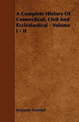 bokomslag A Complete History Of Connecticut, Civil And Ecclesiastical - Volume I - II