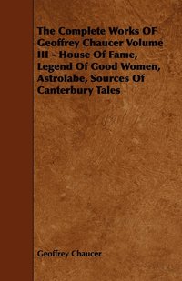 bokomslag The Complete Works OF Geoffrey Chaucer Volume III - House Of Fame, Legend Of Good Women, Astrolabe, Sources Of Canterbury Tales