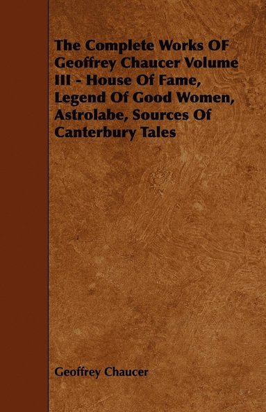 bokomslag The Complete Works OF Geoffrey Chaucer Volume III - House Of Fame, Legend Of Good Women, Astrolabe, Sources Of Canterbury Tales