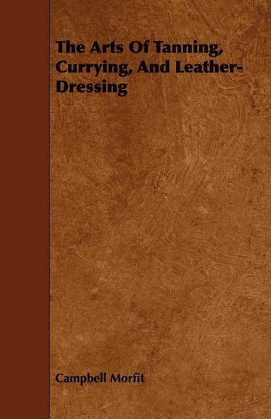 bokomslag The Arts Of Tanning, Currying, And Leather-Dressing