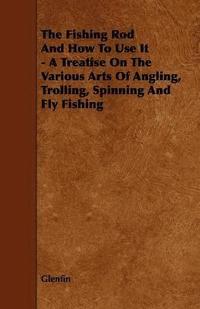 bokomslag Fishing Rod And How To Use It - A Treatise On The Various Arts Of Angling, Trolling, Spinning And Fly Fishing