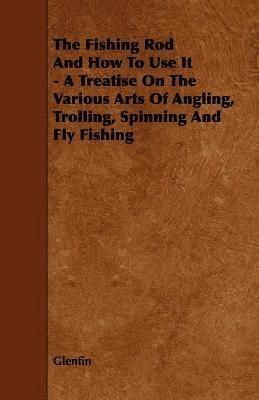 bokomslag Fishing Rod And How To Use It - A Treatise On The Various Arts Of Angling, Trolling, Spinning And Fly Fishing