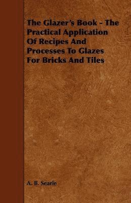 bokomslag The Glazer's Book - The Practical Application Of Recipes And Processes To Glazes For Bricks And Tiles